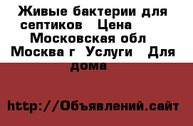 Живые бактерии для септиков › Цена ­ 10 - Московская обл., Москва г. Услуги » Для дома   